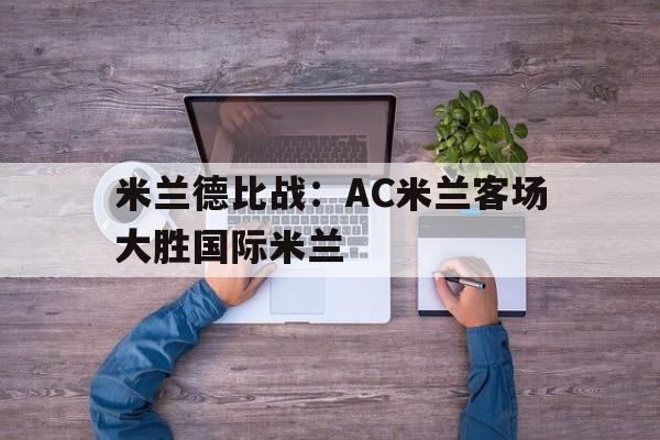 关于米兰德比战：AC米兰客场大胜国际米兰的信息