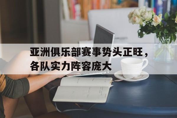 亚洲俱乐部赛事势头正旺，各队实力阵容庞大的简单介绍