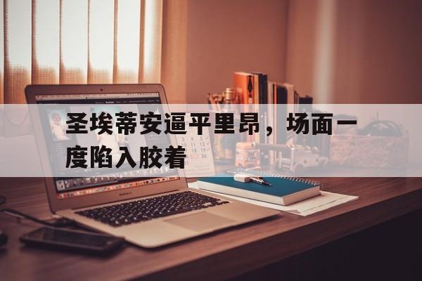 关于圣埃蒂安逼平里昂，场面一度陷入胶着的信息