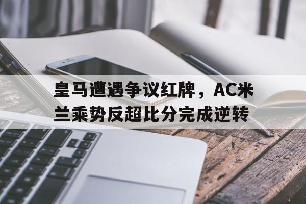 皇马遭遇争议红牌，AC米兰乘势反超比分完成逆转